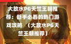 大放水PG天竺王朝推荐：新手必看的热门游戏攻略  （大放水PG天竺王朝推荐）