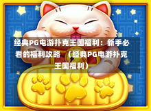 经典PG电游扑克王国福利：新手必看的福利攻略  （经典PG电游扑克王国福利）-第1张图片-PG押注网-PG电游炼金术-PG电游站-PG扑克王国-PG娱乐网-PG四大神兽-PG游戏-PG格林赏金-PG天竺王朝-PG宝石热气球-PG芝麻开门-PG海怪传说-PG法老牌-PG银河宝藏-PG汉堡大升级-PG寻龙宝藏-PG魔豆传奇-PG宝藏船说-PG狂暴少女-PG拳击玫瑰-PG宝藏大冒险-PG街头涂鸦-PG印加奇迹-PG金蛇招财-PG艺伎之刃-PG世界珍宝馆-PG里约嘉年华-PG真爱巧克力-PG南美之翼-PG三只疯狂小猪-PG美食夏日祭-PG小鸡跑酷-PG热血足球-PG鲨鱼猎手-PG极道荣耀-PG墨西哥狂欢-PG平台